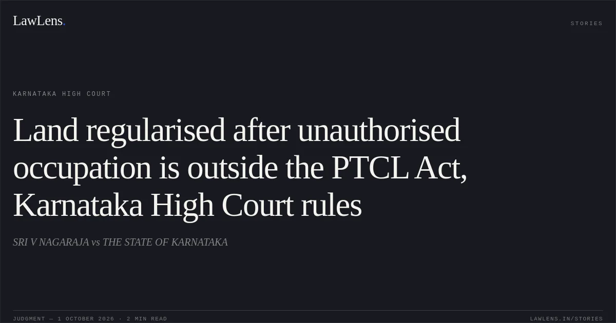 Land regularised after unauthorised occupation is outside the PTCL Act, Karnataka High Court rules. SRI V NAGARAJA vs THE STATE OF KARNATAKA. Karnataka High Court. LawLens