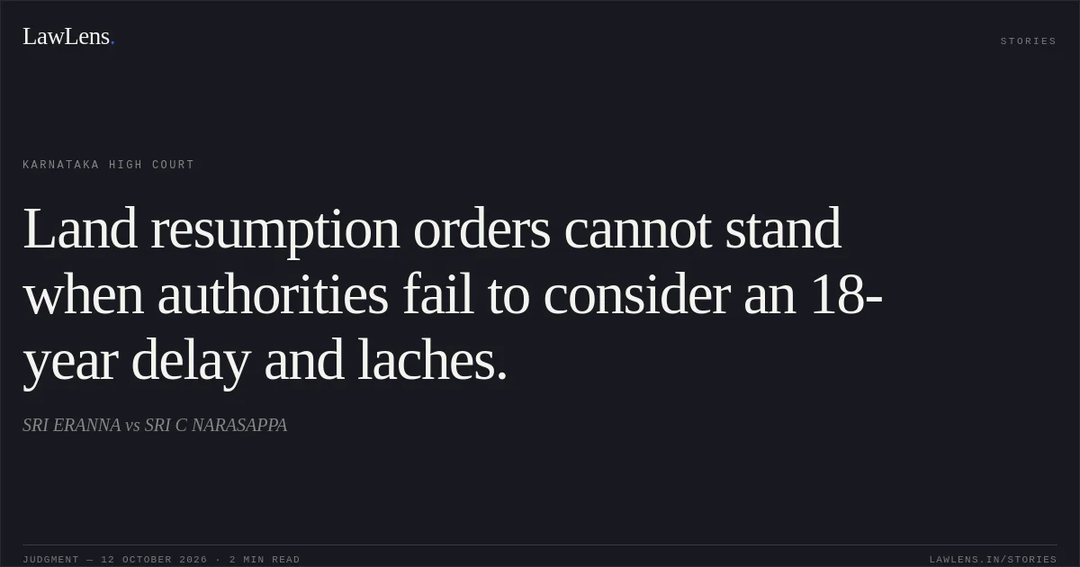 Land resumption orders cannot stand when authorities fail to consider an 18-year delay and laches.. SRI ERANNA vs SRI C NARASAPPA. Karnataka High Court. LawLens