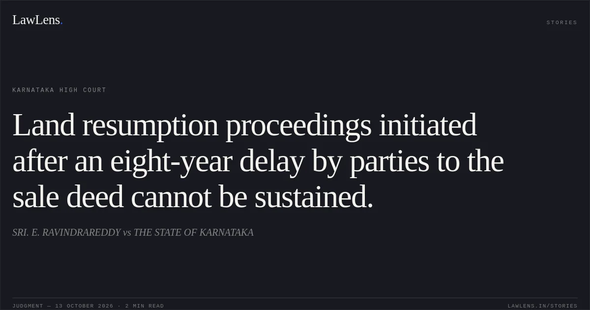 Land resumption proceedings initiated after an eight-year delay by parties to the sale deed cannot be sustained.. SRI. E. RAVINDRAREDDY vs THE STATE OF KARNATAKA. Karnataka High Court. LawLens