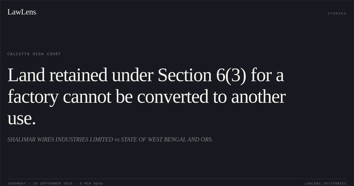 Land retained under Section 6(3) for a factory cannot be converted to another use.. SHALIMAR WIRES INDUSTRIES LIMITED vs STATE OF WEST BENGAL AND ORS.. Calcutta High Court. LawLens
