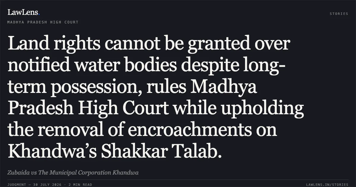 Land rights cannot be granted over notified water bodies despite long-term possession, rules Madhya Pradesh High Court while upholding the removal of encroachments on Khandwa’s Shakkar Talab.. Zubaida vs The Municipal Corporation Khandwa. Madhya Pradesh High Court. LawLens