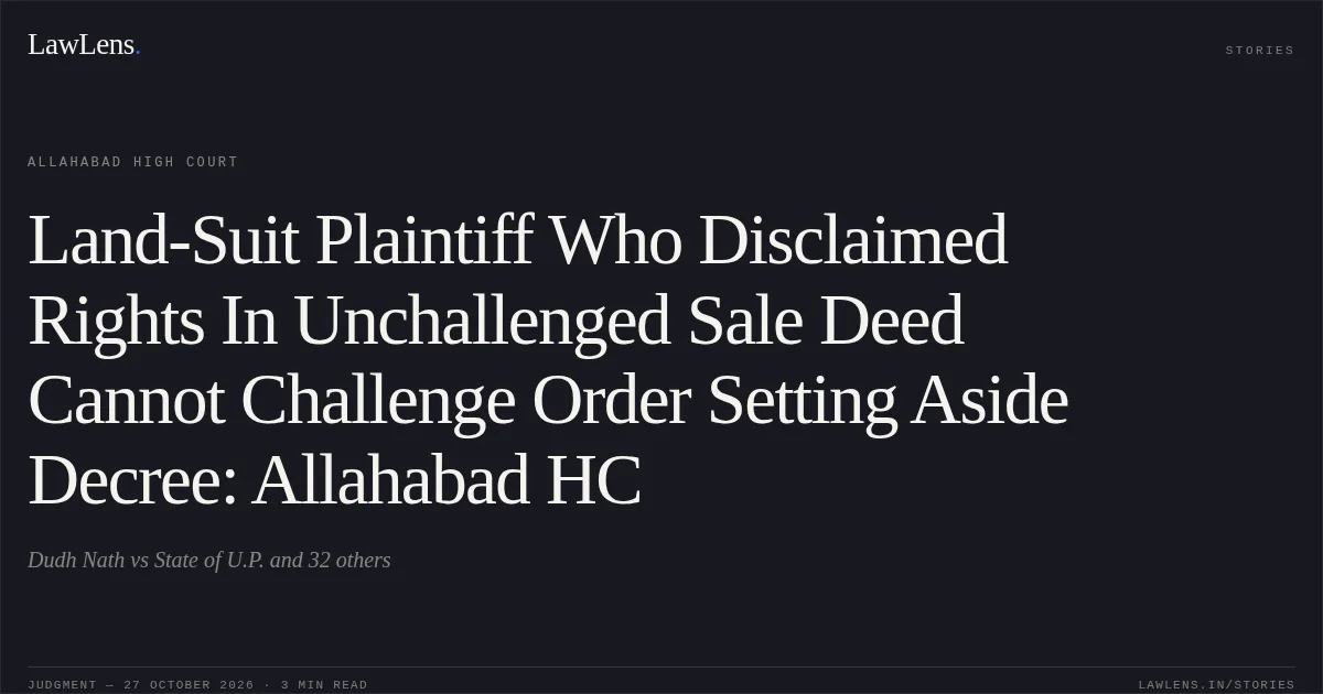 Land-Suit Plaintiff Who Disclaimed Rights In Unchallenged Sale Deed Cannot Challenge Order Setting Aside Decree: Allahabad HC. Dudh Nath vs State of U.P. and 32 others. Allahabad High Court. LawLens
