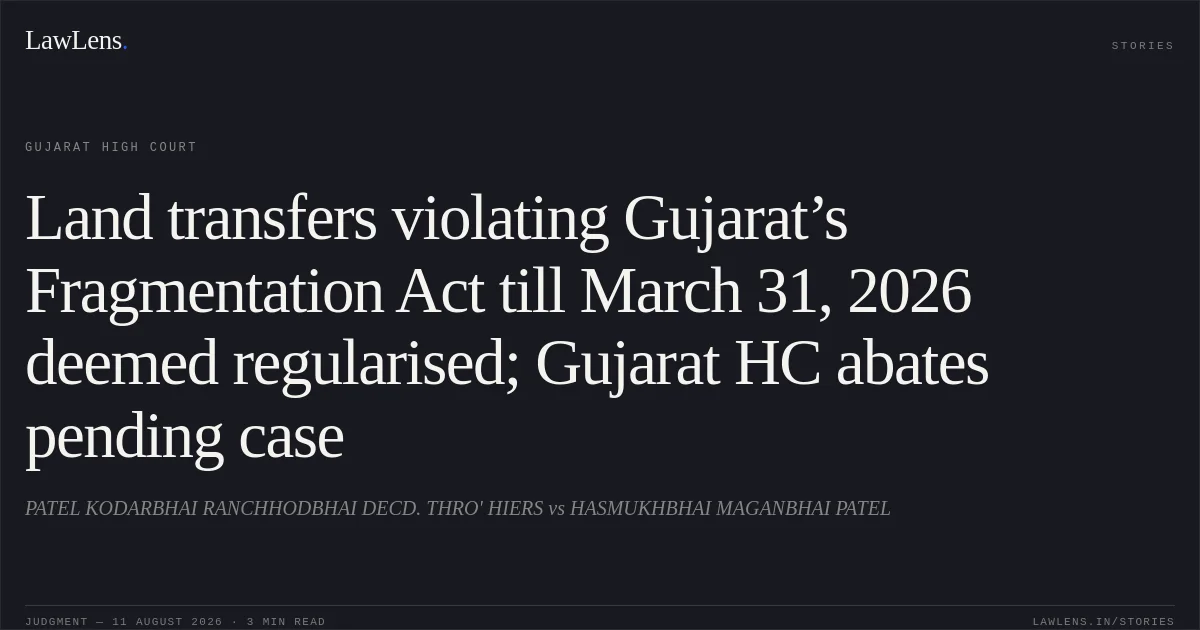 Land transfers violating Gujarat’s Fragmentation Act till March 31, 2026 deemed regularised; Gujarat HC abates pending case. PATEL KODARBHAI RANCHHODBHAI DECD. THRO' HIERS vs HASMUKHBHAI MAGANBHAI PATEL. Gujarat High Court. LawLens