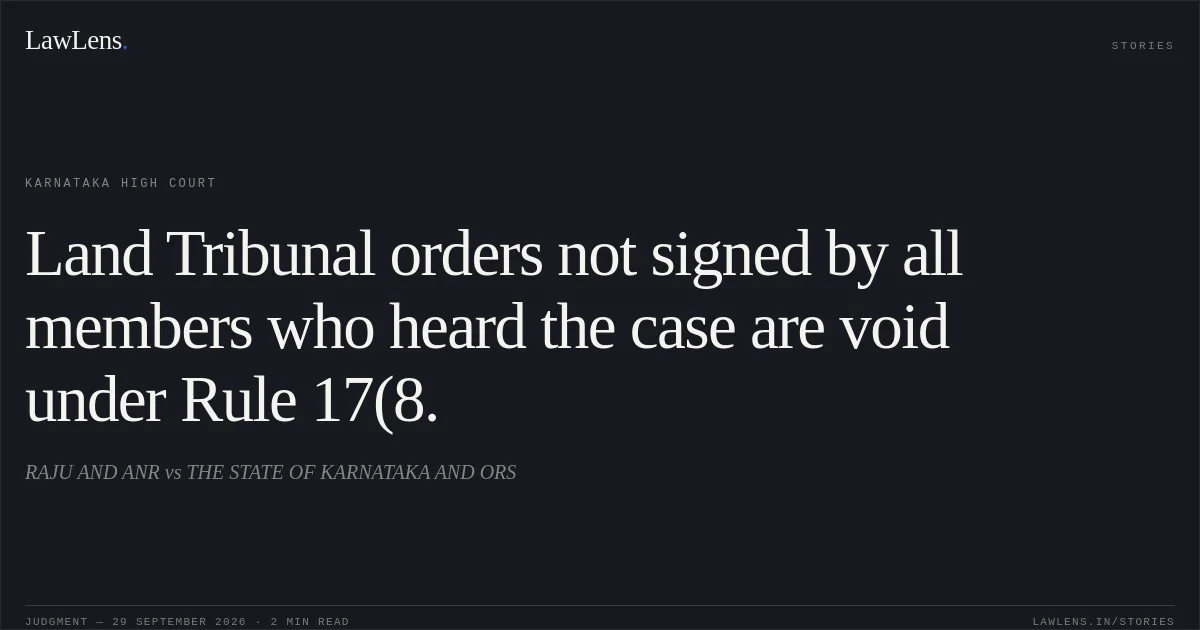 Land Tribunal orders not signed by all members who heard the case are void under Rule 17(8.. RAJU AND ANR vs THE STATE OF KARNATAKA AND ORS. Karnataka High Court. LawLens