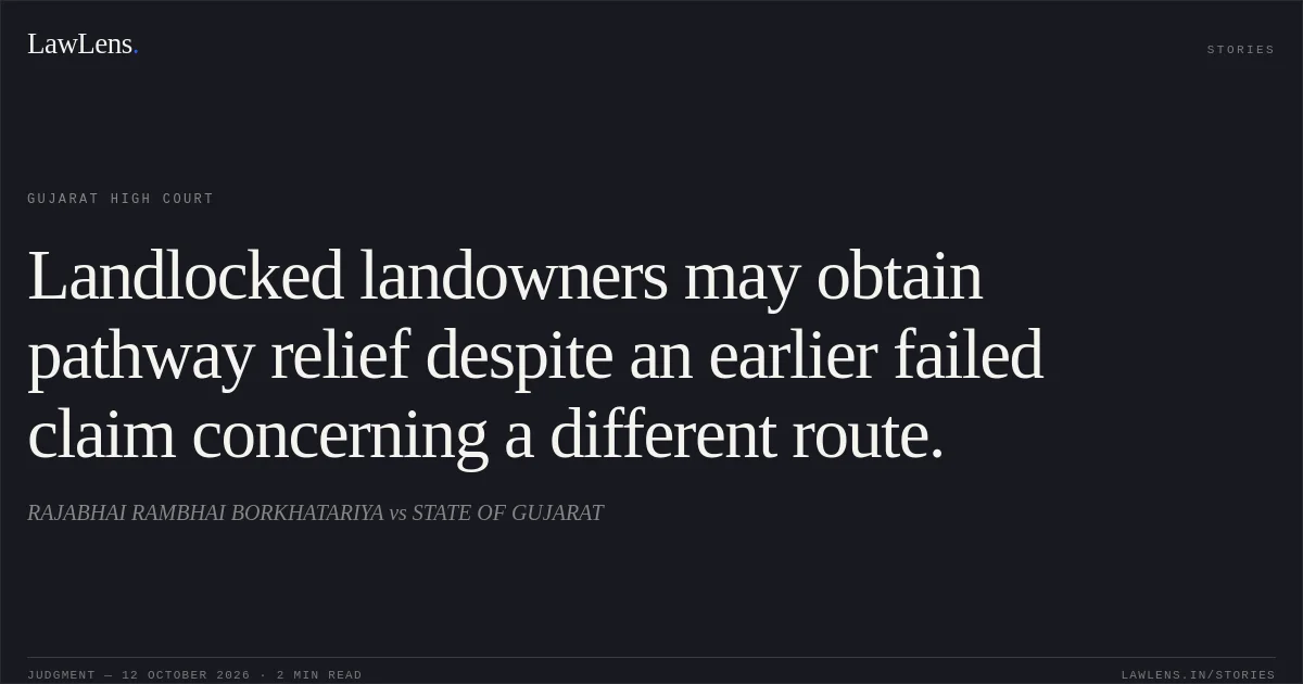 Landlocked landowners may obtain pathway relief despite an earlier failed claim concerning a different route.. RAJABHAI RAMBHAI BORKHATARIYA vs STATE OF GUJARAT. Gujarat High Court. LawLens