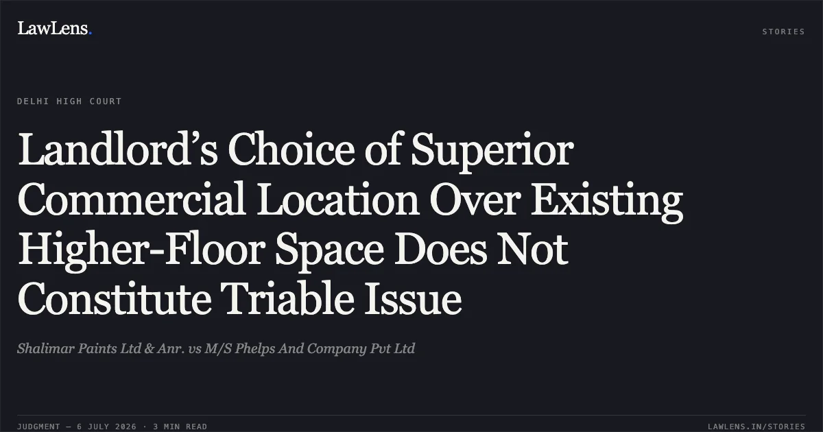 Landlord’s Choice of Superior Commercial Location Over Existing Higher-Floor Space Does Not Constitute Triable Issue. Shalimar Paints Ltd & Anr. vs M/S Phelps And Company Pvt Ltd. Delhi High Court. LawLens