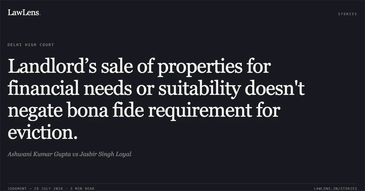 Landlord’s sale of properties for financial needs or suitability doesn't negate bona fide requirement for eviction.. Ashwani Kumar Gupta vs Jasbir Singh Loyal. Delhi High Court. LawLens
