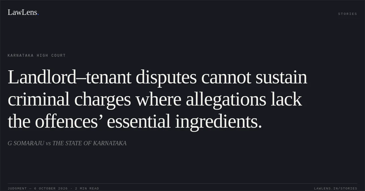 Landlord–tenant disputes cannot sustain criminal charges where allegations lack the offences’ essential ingredients.. G SOMARAJU vs THE STATE OF KARNATAKA. Karnataka High Court. LawLens