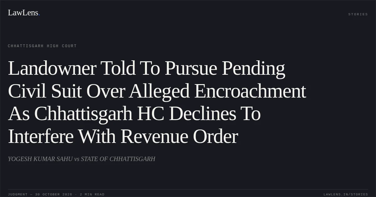 Landowner Told To Pursue Pending Civil Suit Over Alleged Encroachment As Chhattisgarh HC Declines To Interfere With Revenue Order. YOGESH KUMAR SAHU vs STATE OF CHHATTISGARH. Chhattisgarh High Court. LawLens