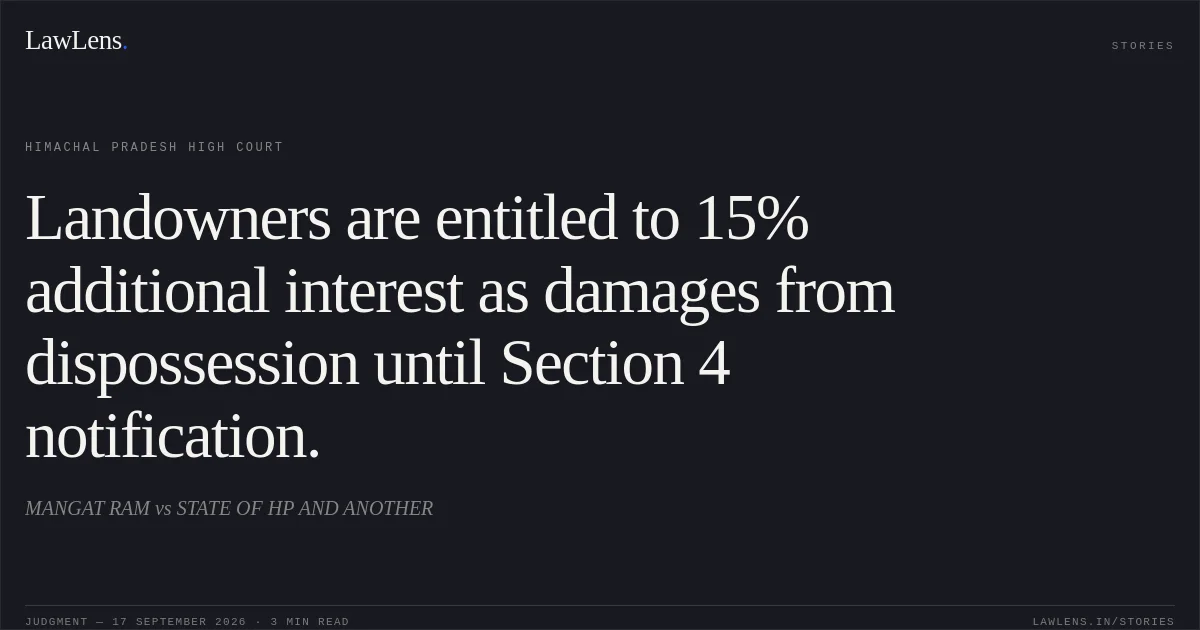 Landowners are entitled to 15% additional interest as damages from dispossession until Section 4 notification.. MANGAT RAM vs STATE OF HP AND ANOTHER. Himachal Pradesh High Court. LawLens