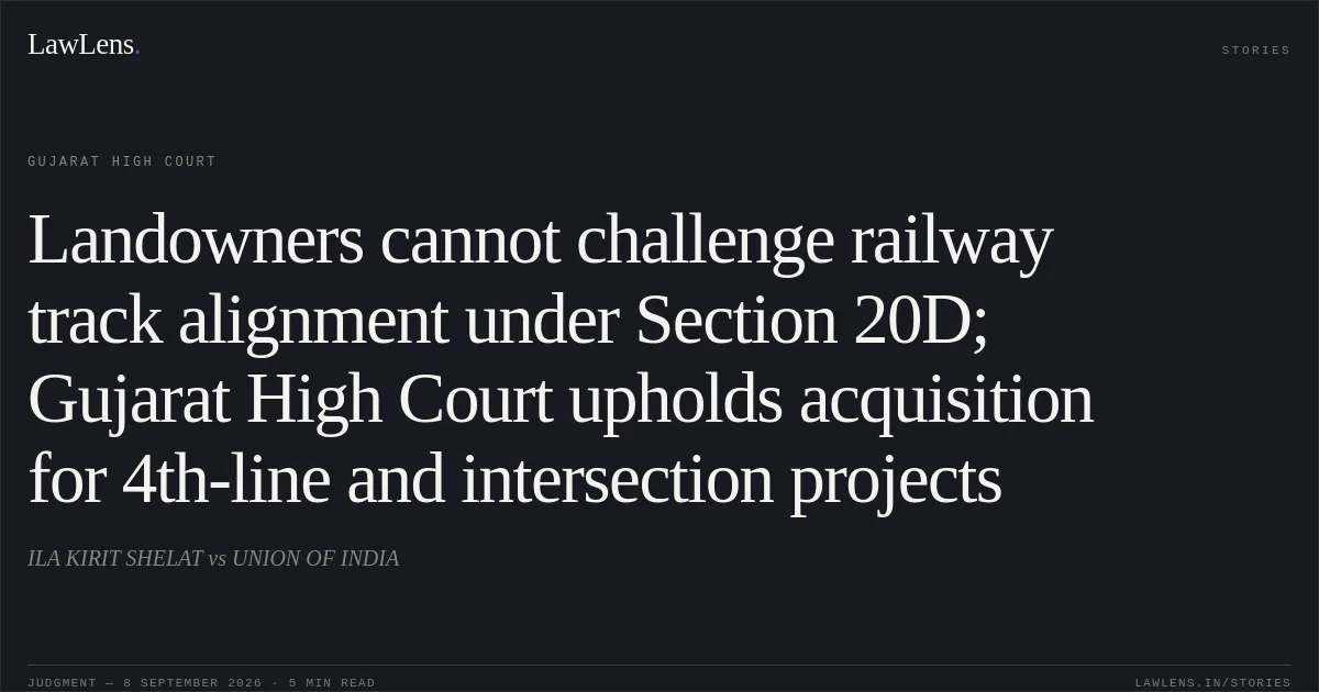 Landowners cannot challenge railway track alignment under Section 20D; Gujarat High Court upholds acquisition for 4th-line and intersection projects. ILA KIRIT SHELAT vs UNION OF INDIA. Gujarat High Court. LawLens