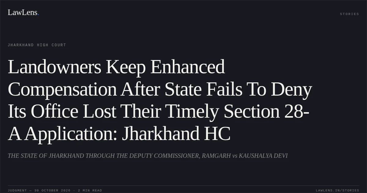 Landowners Keep Enhanced Compensation After State Fails To Deny Its Office Lost Their Timely Section 28-A Application: Jharkhand HC. THE STATE OF JHARKHAND THROUGH THE DEPUTY COMMISSIONER, RAMGARH vs KAUSHALYA DEVI. Jharkhand High Court. LawLens