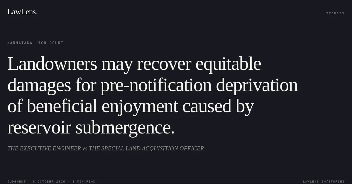 Landowners may recover equitable damages for pre-notification deprivation of beneficial enjoyment caused by reservoir submergence.. THE EXECUTIVE ENGINEER vs THE SPECIAL LAND ACQUISITION OFFICER. Karnataka High Court. LawLens