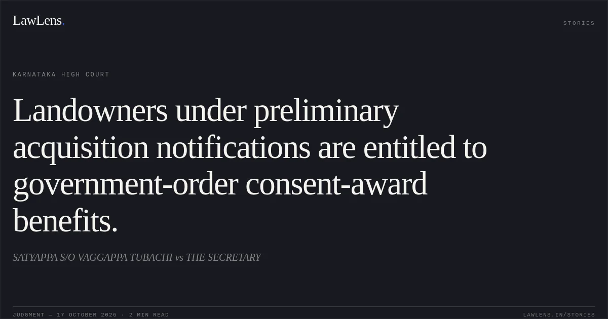 Landowners under preliminary acquisition notifications are entitled to government-order consent-award benefits.. SATYAPPA S/O VAGGAPPA TUBACHI vs THE SECRETARY. Karnataka High Court. LawLens