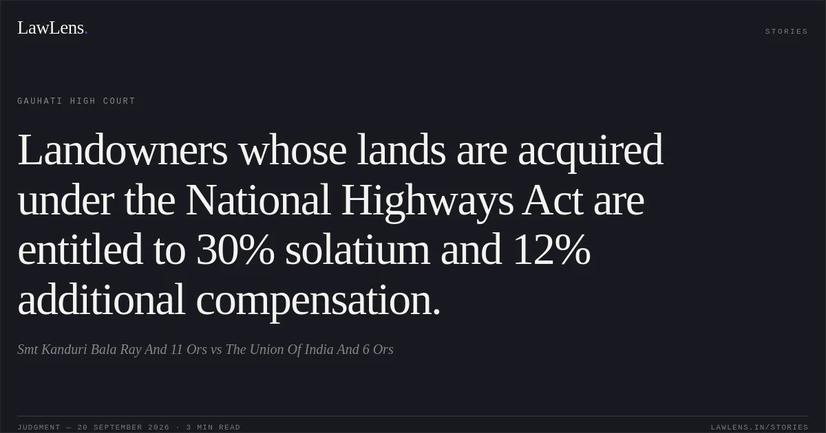 Landowners whose lands are acquired under the National Highways Act are entitled to 30% solatium and 12% additional compensation.. Smt Kanduri Bala Ray And 11 Ors vs The Union Of India And 6 Ors. Gauhati High Court. LawLens