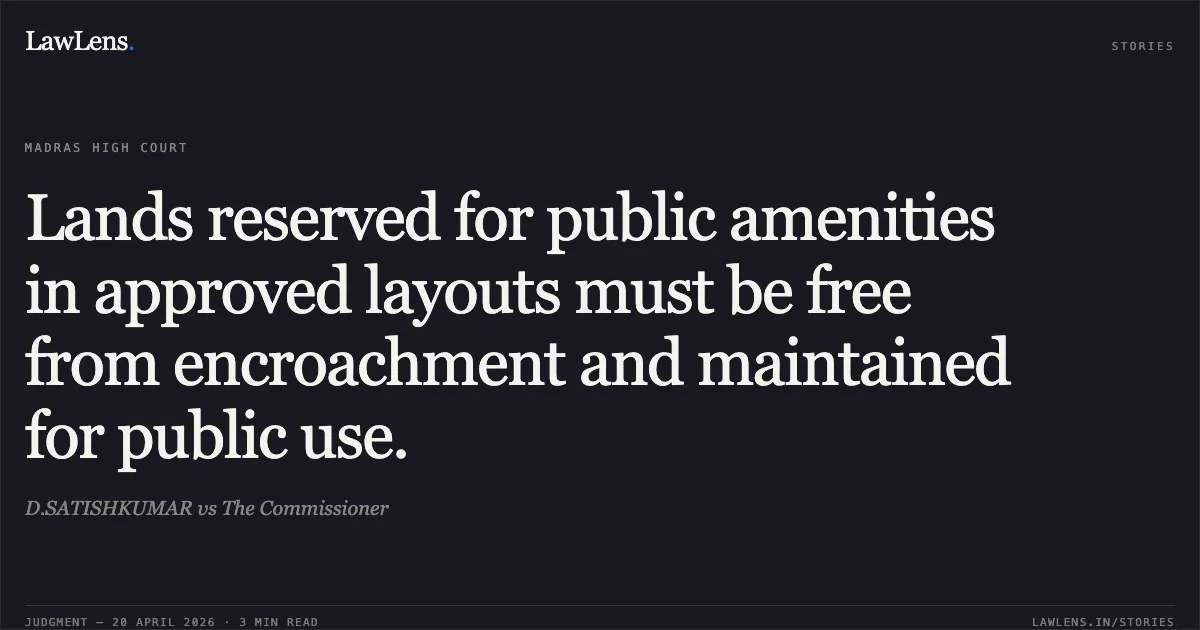 Lands reserved for public amenities in approved layouts must be free from encroachment and maintained for public use.. D.SATISHKUMAR vs The Commissioner. Madras High Court. LawLens