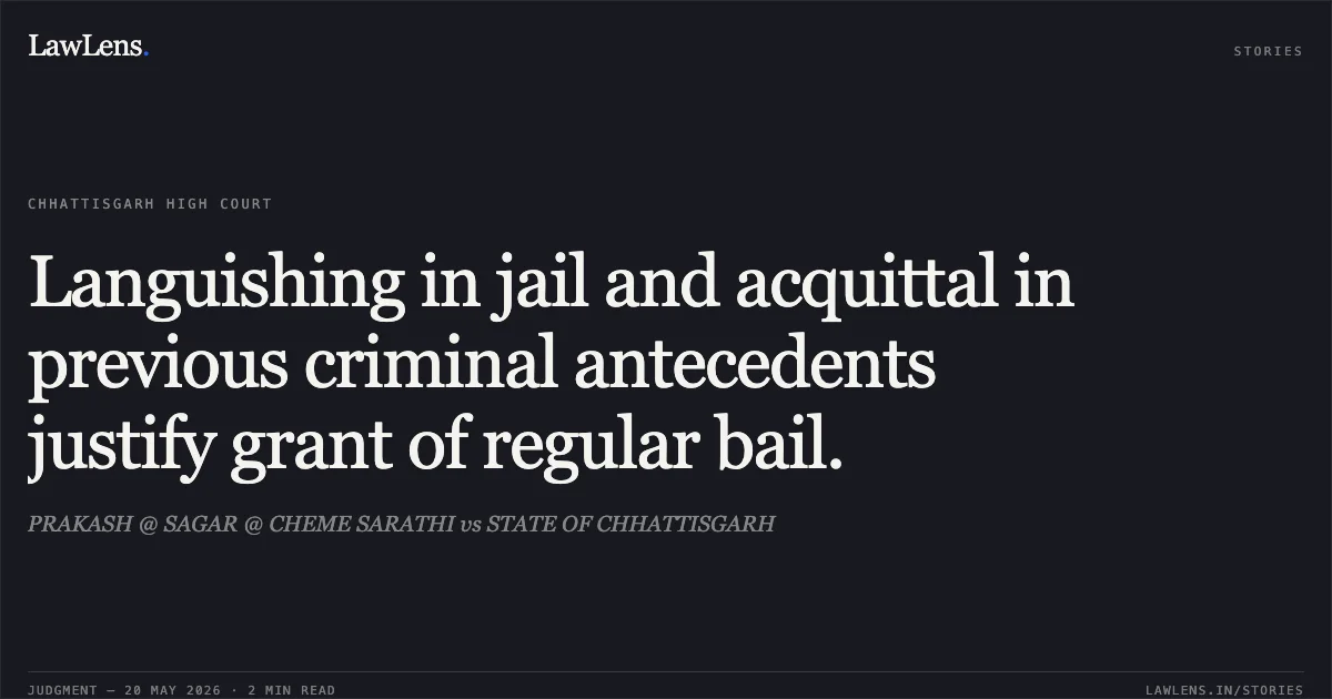 Languishing in jail and acquittal in previous criminal antecedents justify grant of regular bail.. PRAKASH @ SAGAR @ CHEME SARATHI vs STATE OF CHHATTISGARH. Chhattisgarh High Court. LawLens