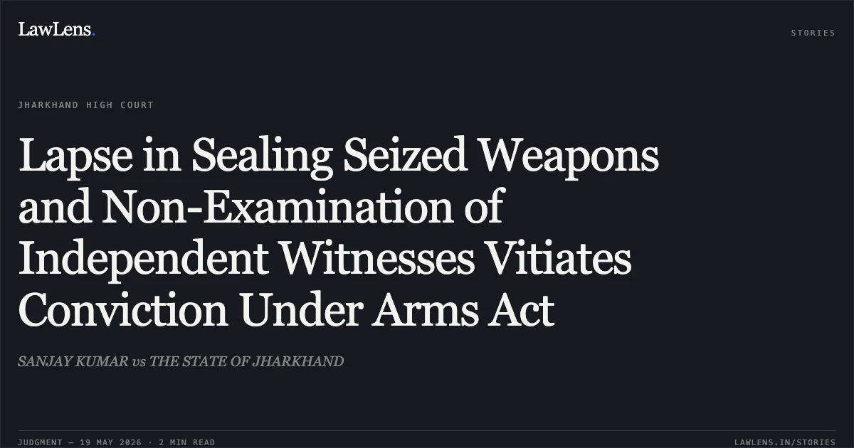 Lapse in Sealing Seized Weapons and Non-Examination of Independent Witnesses Vitiates Conviction Under Arms Act. SANJAY KUMAR vs THE STATE OF JHARKHAND. Jharkhand High Court. LawLens