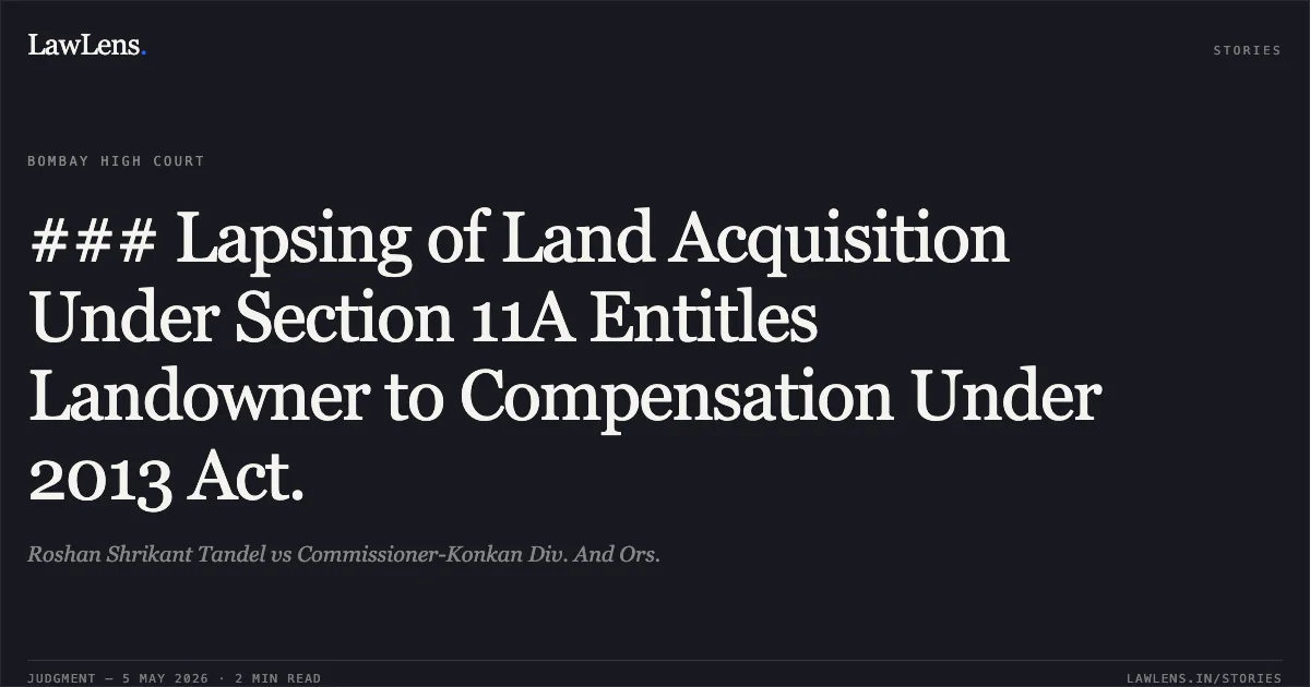 ### Lapsing of Land Acquisition Under Section 11A Entitles Landowner to Compensation Under 2013 Act.. Roshan Shrikant Tandel vs Commissioner-Konkan Div. And Ors.. Bombay High Court. LawLens
