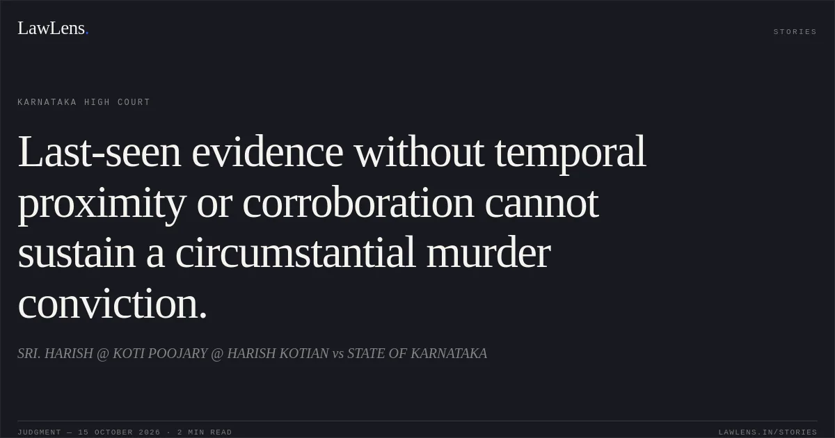 Last-seen evidence without temporal proximity or corroboration cannot sustain a circumstantial murder conviction.. SRI. HARISH @ KOTI POOJARY @ HARISH KOTIAN vs STATE OF KARNATAKA. Karnataka High Court. LawLens