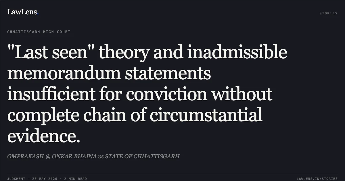 "Last seen" theory and inadmissible memorandum statements insufficient for conviction without complete chain of circumstantial evidence.. OMPRAKASH @ ONKAR BHAINA vs STATE OF CHHATTISGARH. Chhattisgarh High Court. LawLens