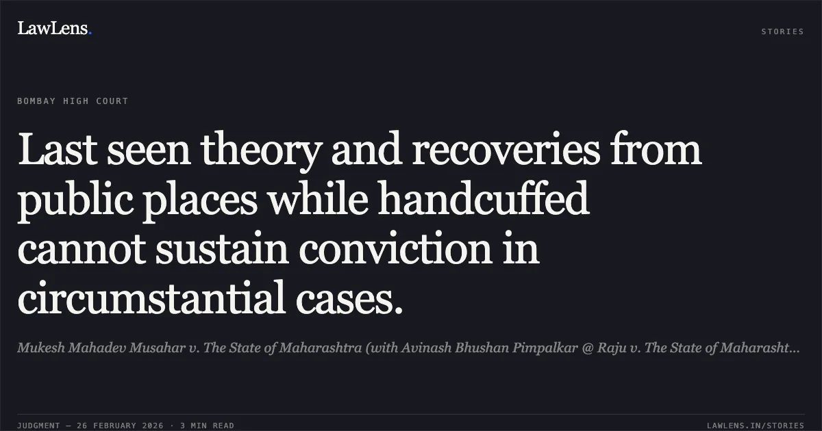 Last seen theory and recoveries from public places while handcuffed cannot sustain conviction in circumstantial cases.. Mukesh Mahadev Musahar v. The State of Maharashtra (with Avinash Bhushan Pimpalkar @ Raju v. The State of Maharashtra) [2026:BHC-AS:9767-DB]. Bombay High Court. LawLens