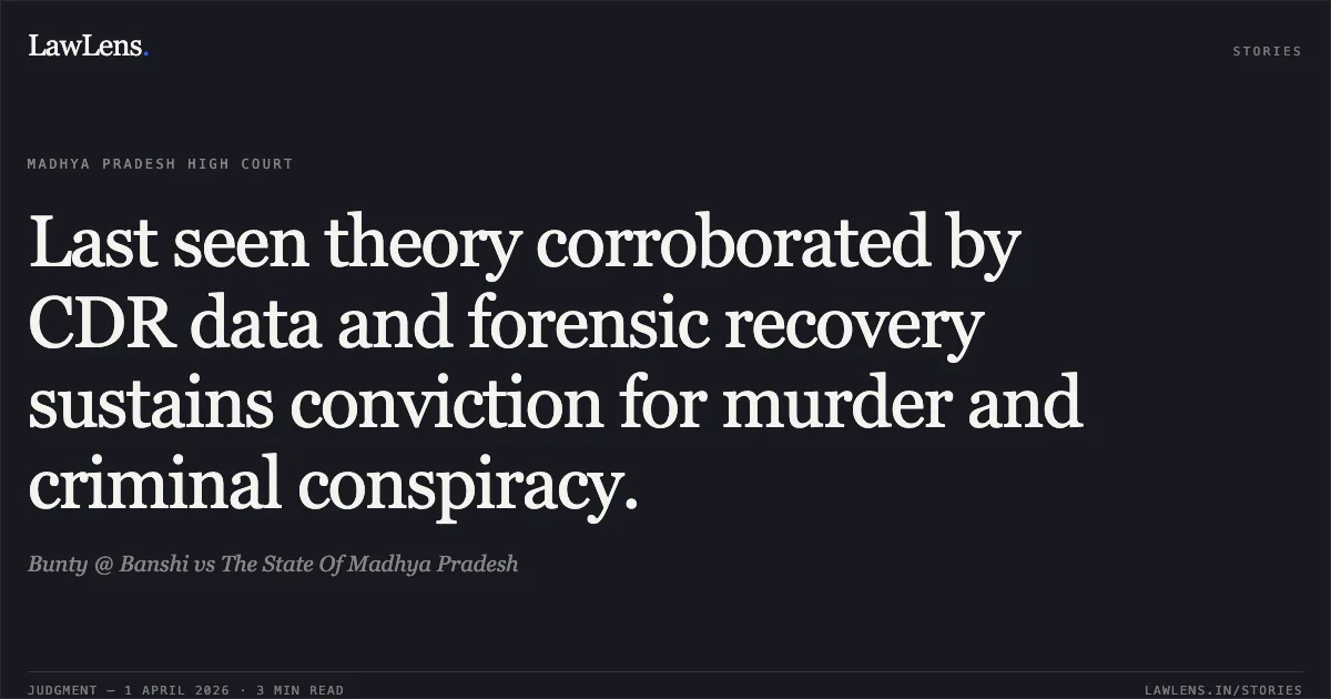 Last seen theory corroborated by CDR data and forensic recovery sustains conviction for murder and criminal conspiracy.. Bunty @ Banshi vs The State Of Madhya Pradesh. Madhya Pradesh High Court. LawLens