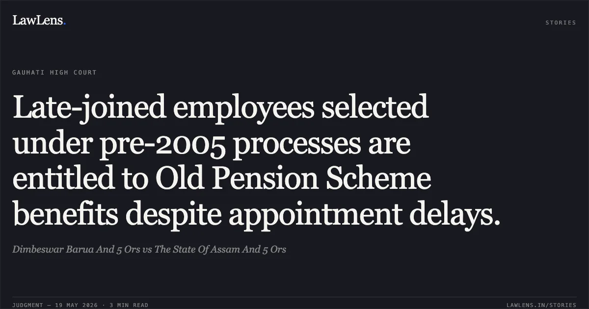 Late-joined employees selected under pre-2005 processes are entitled to Old Pension Scheme benefits despite appointment delays.. Dimbeswar Barua And 5 Ors vs The State Of Assam And 5 Ors. Gauhati High Court. LawLens