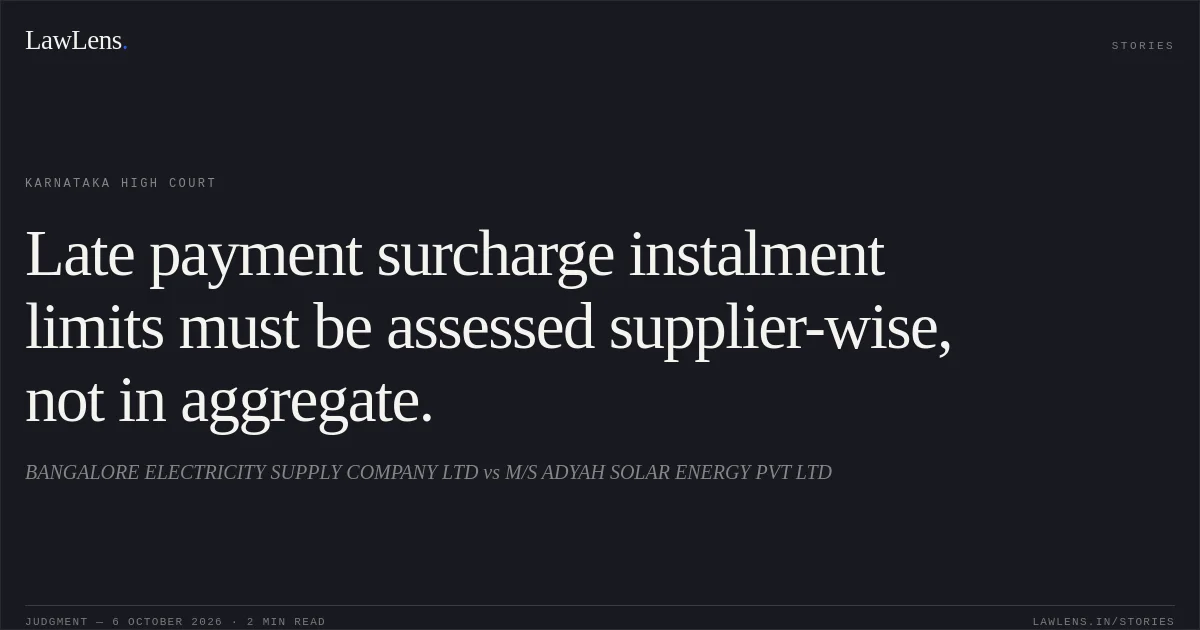 Late payment surcharge instalment limits must be assessed supplier-wise, not in aggregate.. BANGALORE ELECTRICITY SUPPLY COMPANY LTD vs M/S ADYAH SOLAR ENERGY PVT LTD. Karnataka High Court. LawLens