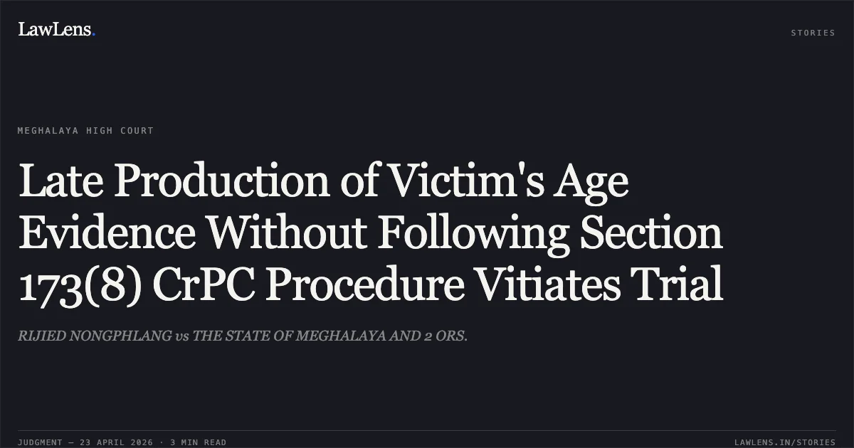Late Production of Victim's Age Evidence Without Following Section 173(8) CrPC Procedure Vitiates Trial. RIJIED NONGPHLANG vs THE STATE OF MEGHALAYA AND 2 ORS.. High Court of Meghalaya. LawLens