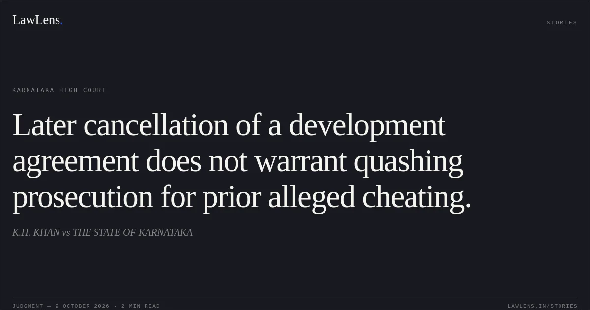 Later cancellation of a development agreement does not warrant quashing prosecution for prior alleged cheating.. K.H. KHAN vs THE STATE OF KARNATAKA. Karnataka High Court. LawLens