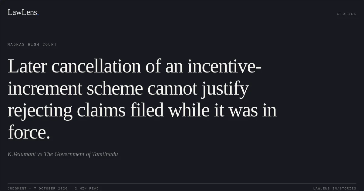 Later cancellation of an incentive-increment scheme cannot justify rejecting claims filed while it was in force.. K.Velumani vs The Government of Tamilnadu. Madras High Court. LawLens