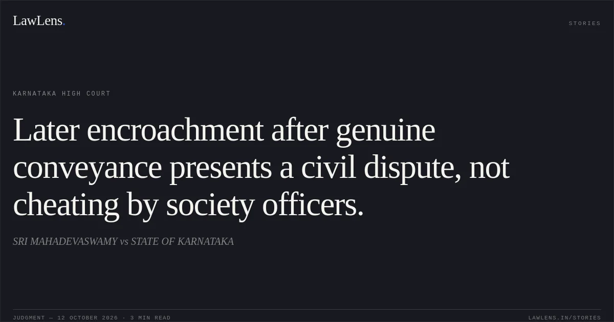 Later encroachment after genuine conveyance presents a civil dispute, not cheating by society officers.. SRI MAHADEVASWAMY vs STATE OF KARNATAKA. Karnataka High Court. LawLens
