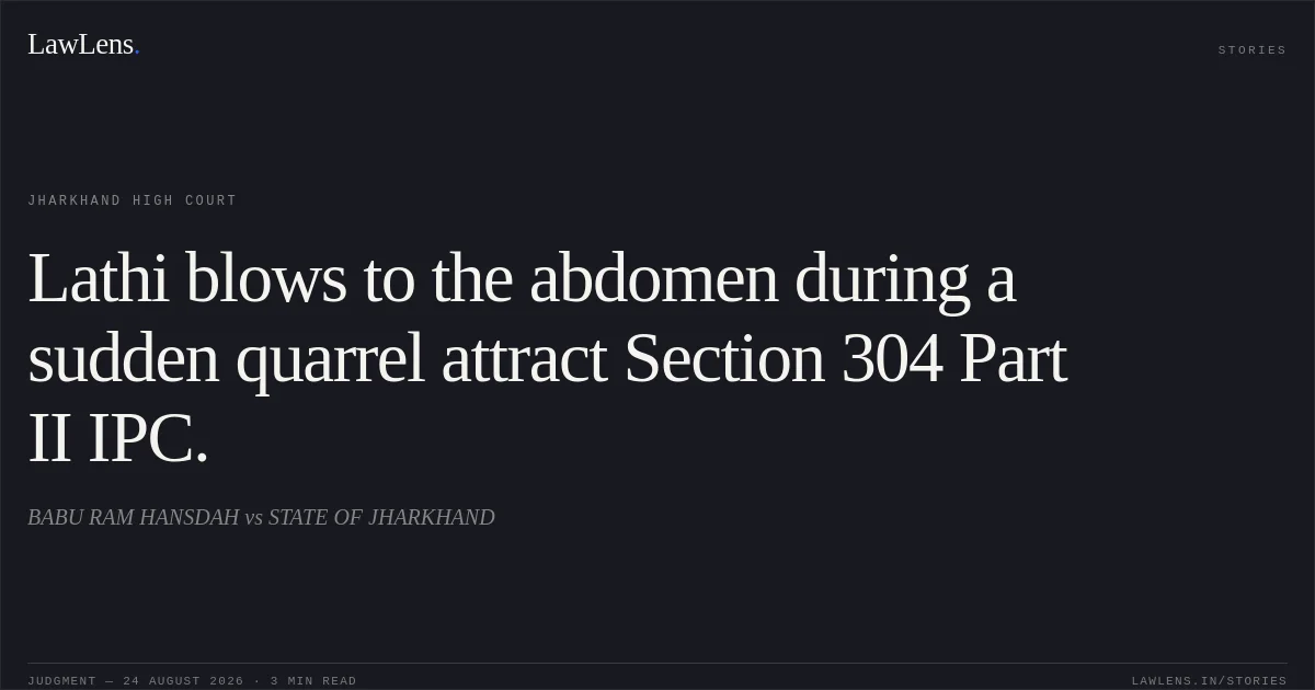 Lathi blows to the abdomen during a sudden quarrel attract Section 304 Part II IPC.. BABU RAM HANSDAH vs STATE OF JHARKHAND. Jharkhand High Court. LawLens