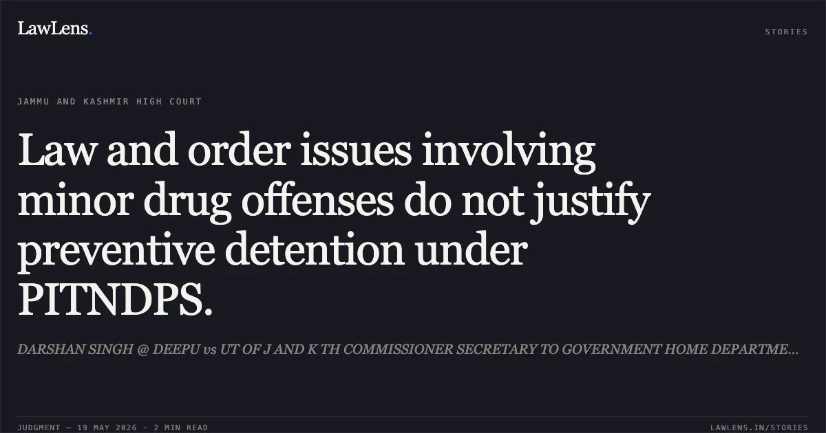 Law and order issues involving minor drug offenses do not justify preventive detention under PITNDPS.. DARSHAN SINGH @ DEEPU vs UT OF J AND K TH COMMISSIONER SECRETARY TO GOVERNMENT HOME DEPARTMENT JAMMU AND ANOTHER. Jammu and Kashmir High Court. LawLens
