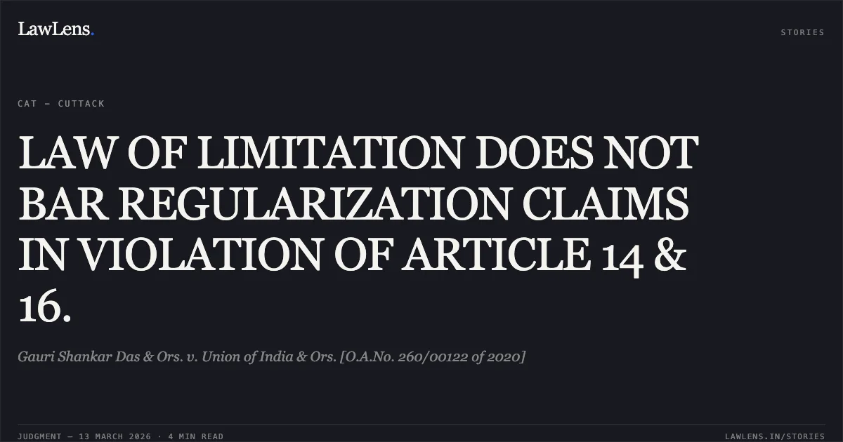 LAW OF LIMITATION DOES NOT BAR REGULARIZATION CLAIMS IN VIOLATION OF ARTICLE 14 & 16.. Gauri Shankar Das & Ors. v. Union of India & Ors. [O.A.No. 260/00122 of 2020]. Central Administrative Tribunal. LawLens