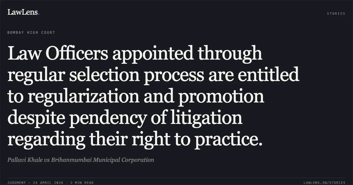 Law Officers appointed through regular selection process are entitled to regularization and promotion despite pendency of litigation regarding their right to practice.. Pallavi Khale vs Brihanmumbai Municipal Corporation. Bombay High Court. LawLens