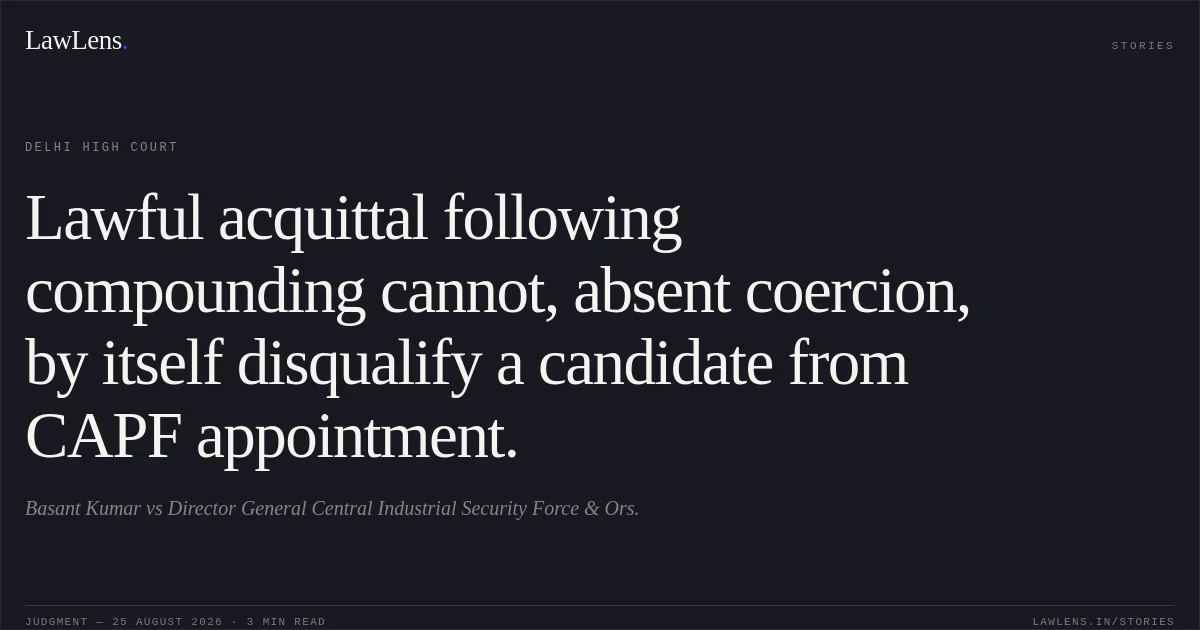 Lawful acquittal following compounding cannot, absent coercion, by itself disqualify a candidate from CAPF appointment.. Basant Kumar vs Director General Central Industrial Security Force & Ors.. Delhi High Court. LawLens