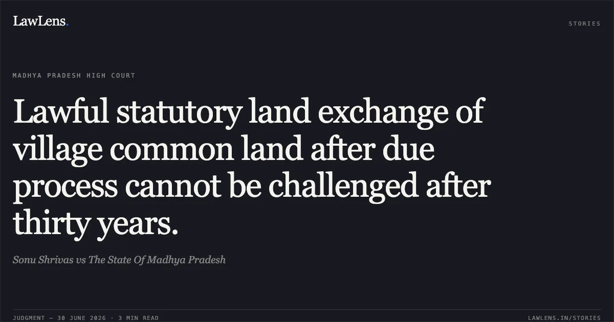 Lawful statutory land exchange of village common land after due process cannot be challenged after thirty years.. Sonu Shrivas vs The State Of Madhya Pradesh. Madhya Pradesh High Court. LawLens