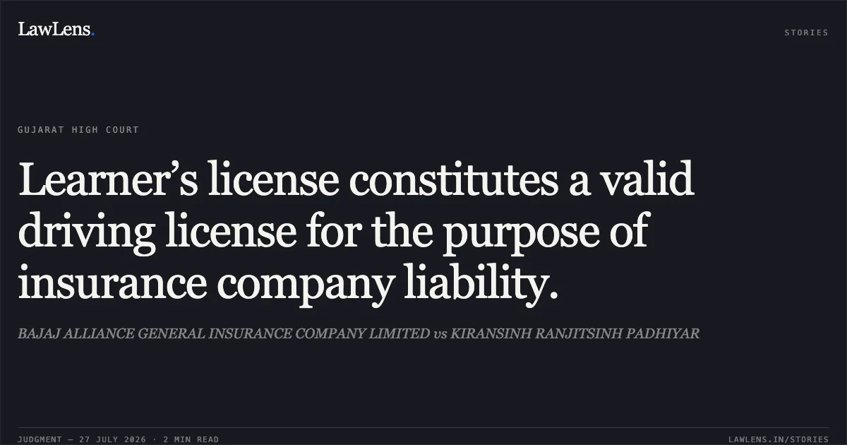 Learner’s license constitutes a valid driving license for the purpose of insurance company liability.. BAJAJ ALLIANCE GENERAL INSURANCE COMPANY LIMITED vs KIRANSINH RANJITSINH PADHIYAR. Gujarat High Court. LawLens