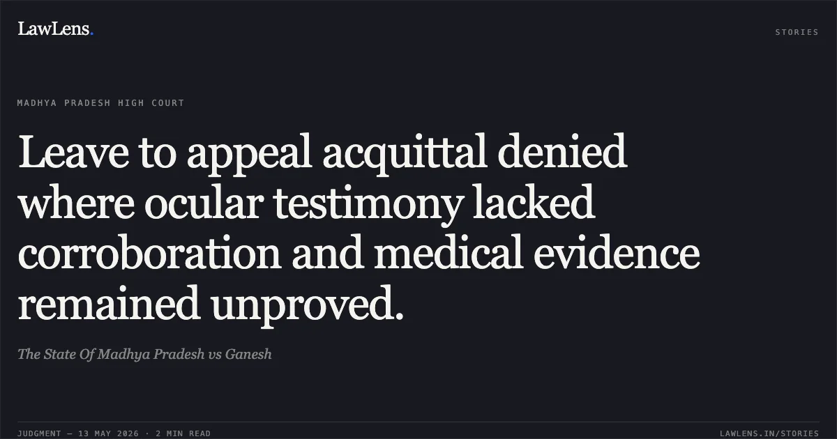 Leave to appeal acquittal denied where ocular testimony lacked corroboration and medical evidence remained unproved.. The State Of Madhya Pradesh vs Ganesh. Madhya Pradesh High Court. LawLens