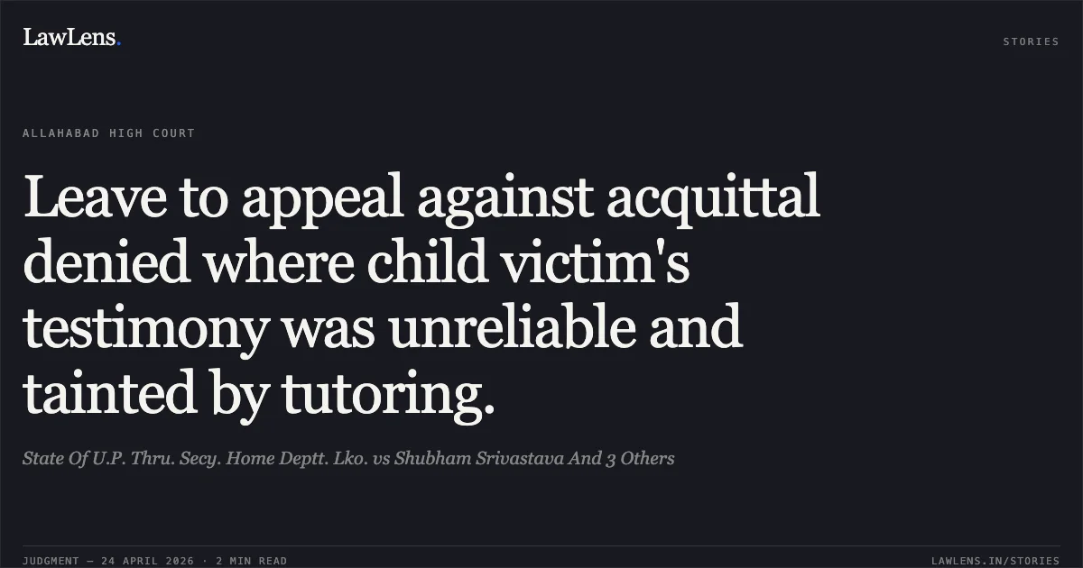 Leave to appeal against acquittal denied where child victim's testimony was unreliable and tainted by tutoring.. State Of U.P. Thru. Secy. Home Deptt. Lko. vs Shubham Srivastava And 3 Others. Allahabad High Court. LawLens