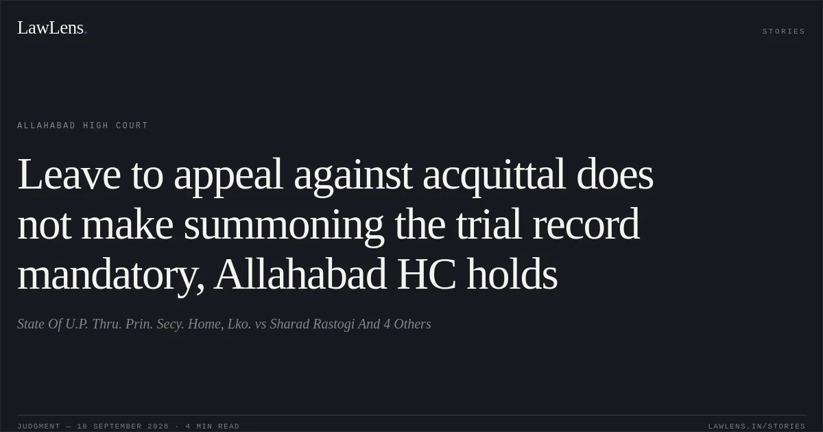 Leave to appeal against acquittal does not make summoning the trial record mandatory, Allahabad HC holds. State Of U.P. Thru. Prin. Secy. Home, Lko. vs Sharad Rastogi And 4 Others. Allahabad High Court. LawLens