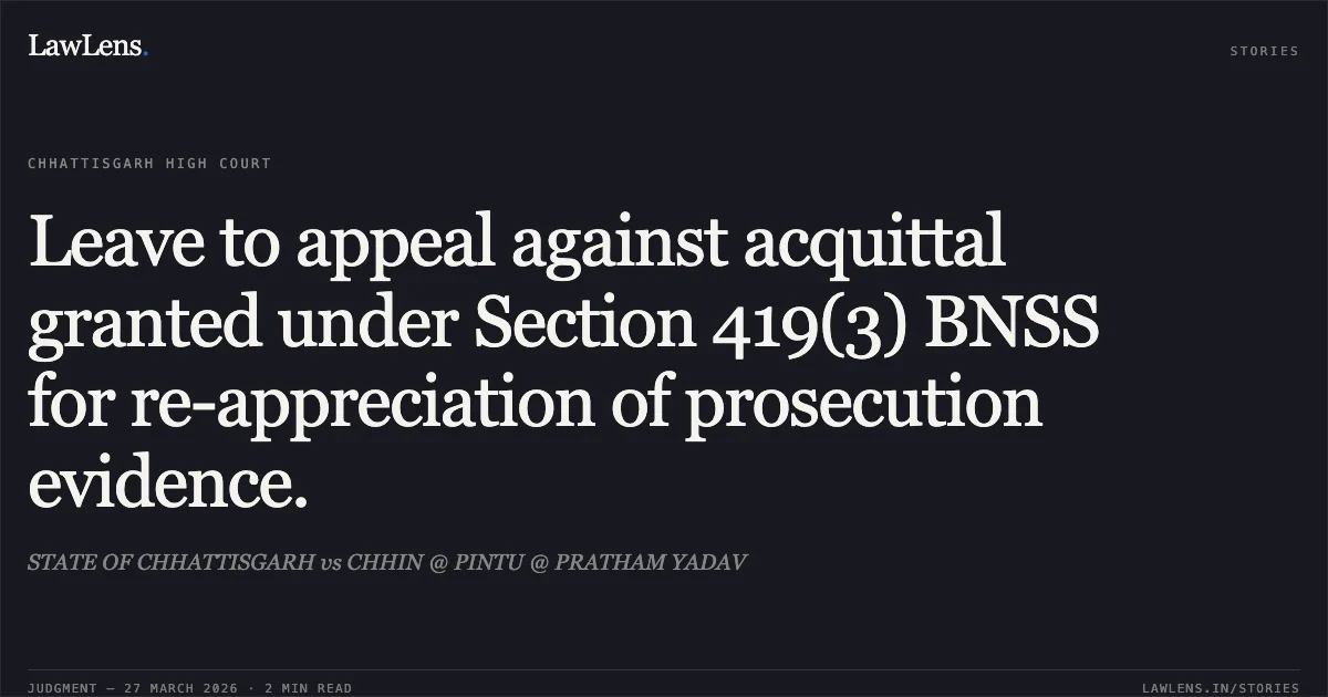 Leave to appeal against acquittal granted under Section 419(3) BNSS for re-appreciation of prosecution evidence.. STATE OF CHHATTISGARH vs CHHIN @ PINTU @ PRATHAM YADAV. Chhattisgarh High Court. LawLens