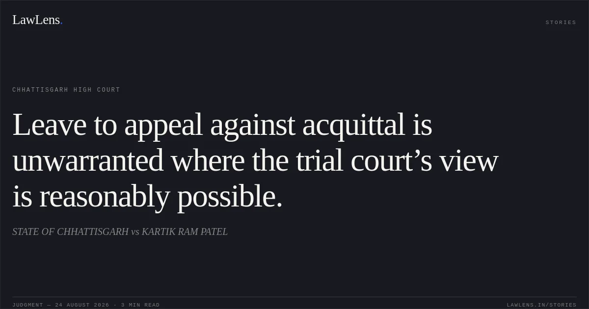 Leave to appeal against acquittal is unwarranted where the trial court’s view is reasonably possible.. STATE OF CHHATTISGARH vs KARTIK RAM PATEL. Chhattisgarh High Court. LawLens