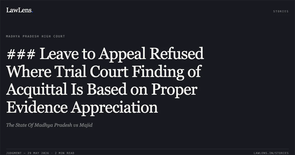### Leave to Appeal Refused Where Trial Court Finding of Acquittal Is Based on Proper Evidence Appreciation. The State Of Madhya Pradesh vs Majid. Madhya Pradesh High Court. LawLens