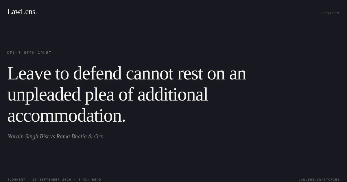 Leave to defend cannot rest on an unpleaded plea of additional accommodation.. Narain Singh Bist vs Rama Bhatia & Ors. Delhi High Court. LawLens