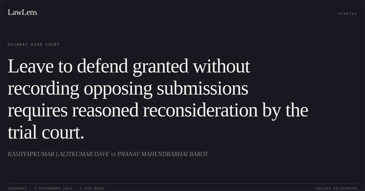 Leave to defend granted without recording opposing submissions requires reasoned reconsideration by the trial court.. KASHYAPKUMAR LALITKUMAR DAVE vs PRANAV MAHENDRABHAI BAROT. Gujarat High Court. LawLens