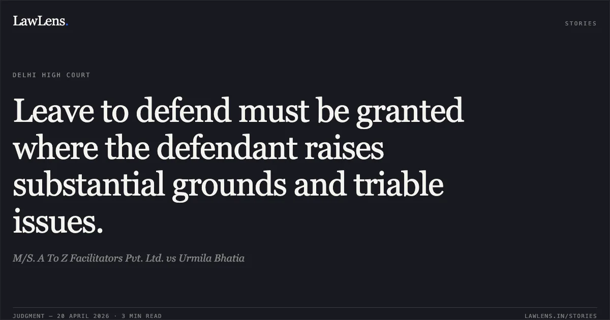 Leave to defend must be granted where the defendant raises substantial grounds and triable issues.. M/S. A To Z Facilitators Pvt. Ltd. vs Urmila Bhatia. Delhi High Court. LawLens
