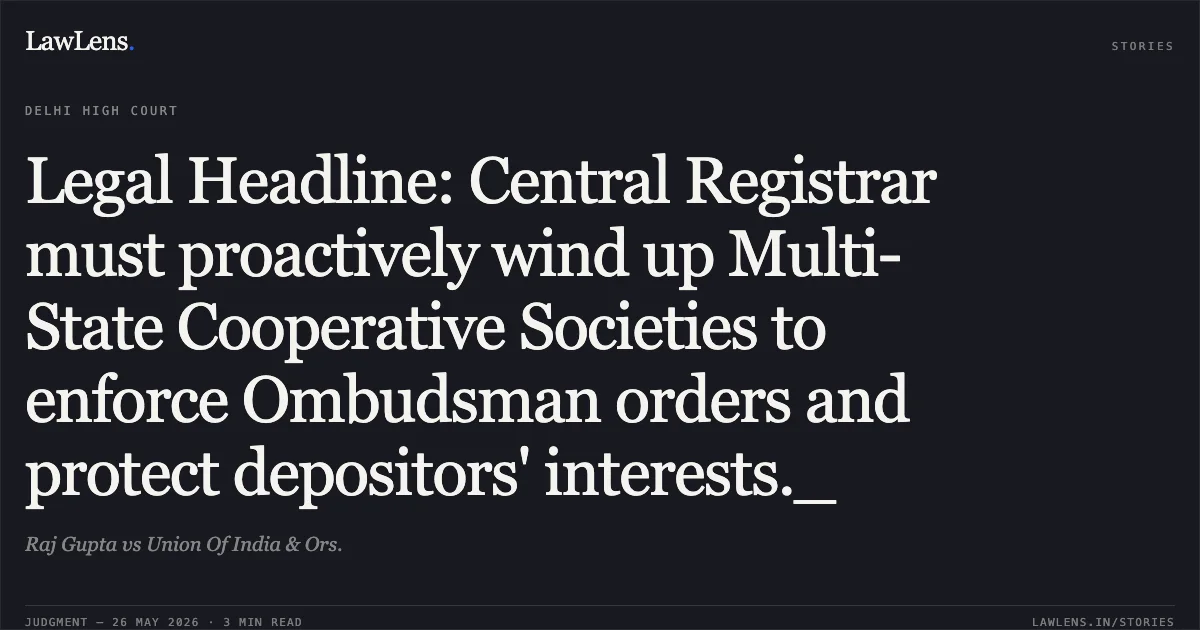 Legal Headline: Central Registrar must proactively wind up Multi-State Cooperative Societies to enforce Ombudsman orders and protect depositors' interests._. Raj Gupta vs Union Of India & Ors.. Delhi High Court. LawLens